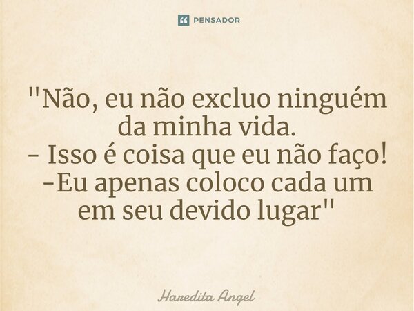 ⁠"Não,eu não excluo ninguém da minha vida. - Isso é coisa que eu não faço! -Eu apenas coloco cada um em seu devido lugar"... Frase de Haredita Angel.