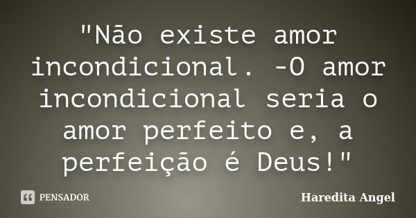 "Não existe amor incondicional. -O amor incondicional seria o amor perfeito e, a perfeição é Deus!"... Frase de Haredita Angel.