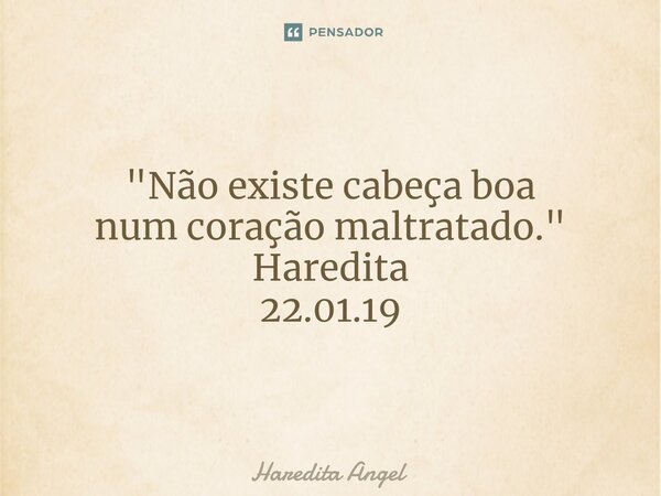 "Não existe cabeça boa num coração maltratado." Haredita 22.01.19... Frase de Haredita Angel.