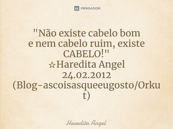 ⁠"Não existe cabelo bom e nem cabelo ruim, existe CABELO!" ☆Haredita Angel 24.02.2012 (Blog-ascoisasqueeugosto/Orkut)... Frase de Haredita Angel.