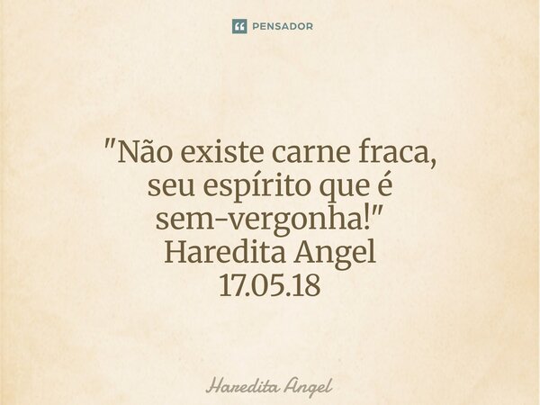 ⁠ "Não existe carne fraca, seu espírito que é sem-vergonha!" Haredita Angel 17.05.18... Frase de Haredita Angel.