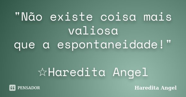 "Não existe coisa mais valiosa que a espontaneidade!" ☆Haredita Angel... Frase de Haredita Angel.
