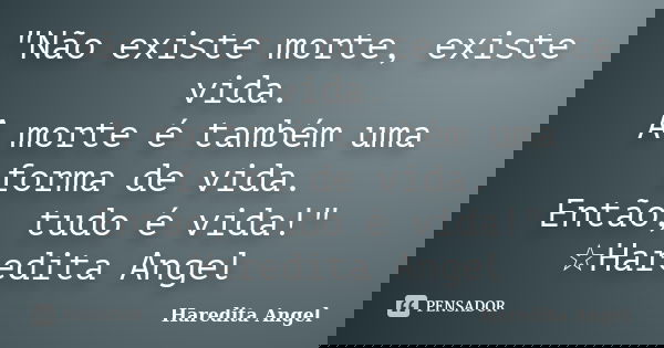 "Não existe morte, existe vida. A morte é também uma forma de vida. Então, tudo é vida!" ☆Haredita Angel... Frase de Haredita Angel.