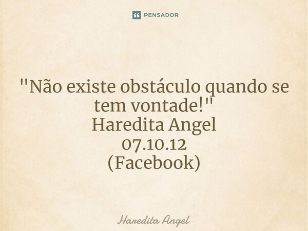 ⁠ "Não existe obstáculo quando se tem vontade!" Haredita Angel 07.10.12 (Facebook)... Frase de Haredita Angel.
