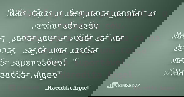 "Não faço o bem para ganhar o reino do céu. Mas, para que a vida cá na terra, seja uma coisa mais suportável." ☆Haredita Angel... Frase de Haredita Angel.