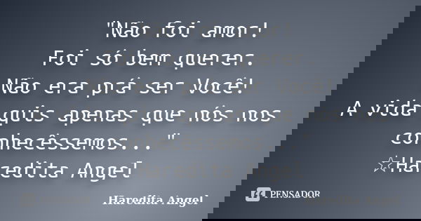 "Não foi amor! Foi só bem querer. Não era prá ser Você! A vida quis apenas que nós nos conhecêssemos..." ☆Haredita Angel... Frase de Haredita Angel.