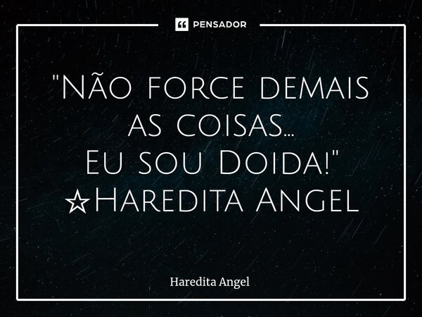 "Não force demais as coisas... Eu sou Doida!" ☆Haredita Angel... Frase de Haredita Angel.
