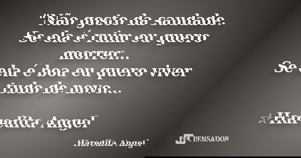 "Não gosto da saudade. Se ela é ruim eu quero morrer... Se ela é boa eu quero viver tudo de novo... ☆Haredita Angel 　... Frase de Haredita Angel.