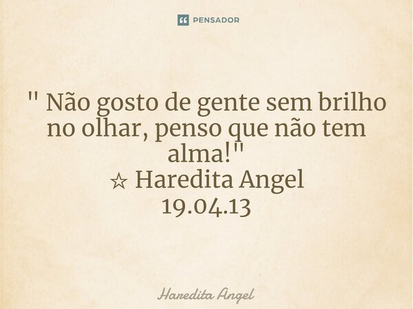 ⁠" Não gosto de gente sem brilho no olhar, penso que não tem alma! " ☆ Haredita Angel 19.04.13... Frase de Haredita Angel.