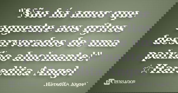 "Não há amor que aguente aos gritos desarvorados de uma paixão alucinante!" ☆Haredita Angel... Frase de Haredita Angel.