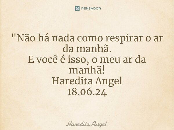 ⁠"Não há nada como respirar o ar da manhã. E você é isso, o meu ar da manhã! Haredita Angel 18.06.24... Frase de Haredita Angel.
