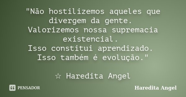 "Não hostilizemos aqueles que divergem da gente. Valorizemos nossa supremacia existencial. Isso constitui aprendizado. Isso também é evolução." ☆ Hare... Frase de Haredita Angel.