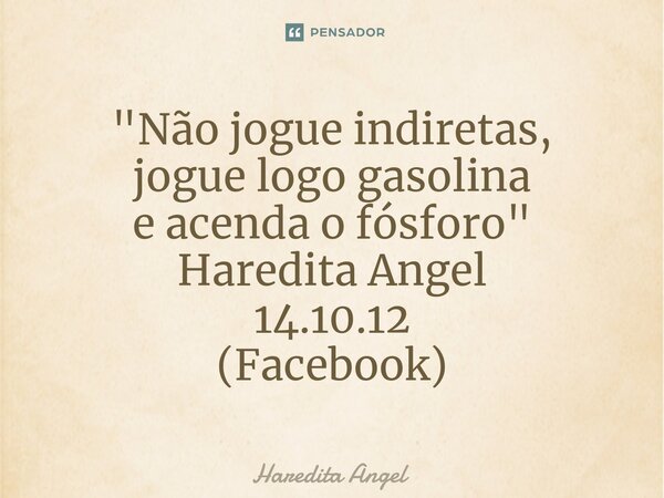 ⁠"Não jogue indiretas, jogue logo gasolina e acenda o fósforo" Haredita Angel 14.10.12 (Facebook)... Frase de Haredita Angel.