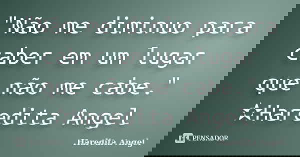 "Não me diminuo para caber em um lugar que não me cabe." ✫Haredita Angel... Frase de Haredita Angel.