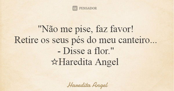 "Não me pise, faz favor! Retire os seus pés do meu canteiro... - Disse a flor." ☆Haredita Angel... Frase de Haredita Angel.