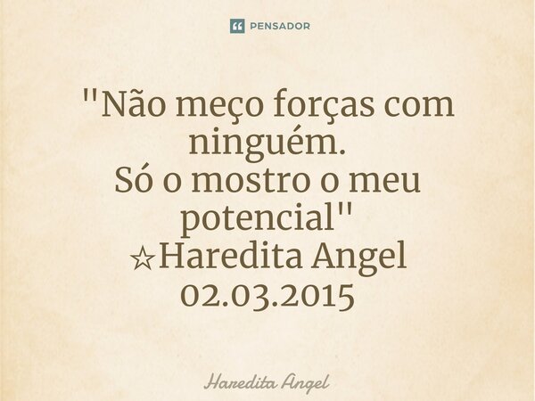 ⁠"Não meço forças com ninguém. Só o mostro o meu potencial" ☆Haredita Angel 02.03.2015... Frase de Haredita Angel.
