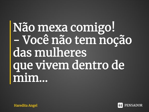 Não mexa comigo! - Você não tem noção das mulheres que vivem dentro de mim...... Frase de Haredita Angel.