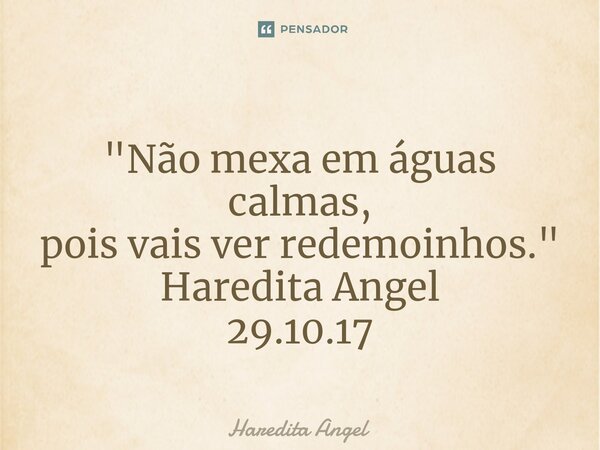 ⁠ "Não mexa em águas calmas, pois vais ver redemoinhos." Haredita Angel 29.10.17... Frase de Haredita Angel.