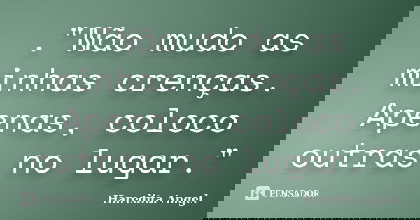 ."Não mudo as minhas crenças. Apenas, coloco outras no lugar."... Frase de Haredita Angel.