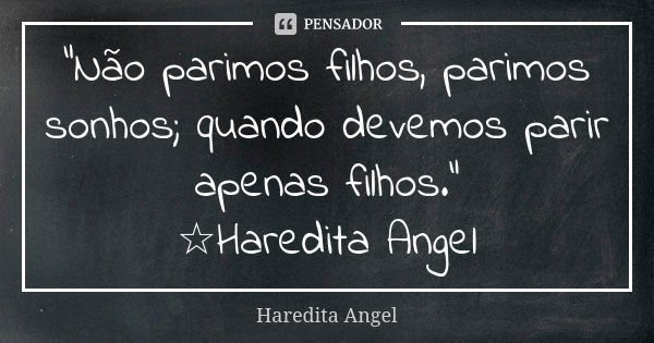 "Não parimos filhos, parimos sonhos; quando devemos parir apenas filhos." ☆Haredita Angel... Frase de Haredita Angel.