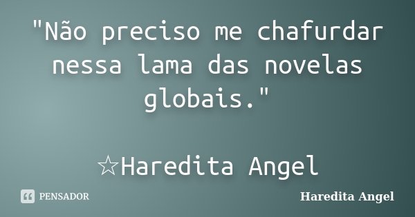 "Não preciso me chafurdar nessa lama das novelas globais." ☆Haredita Angel... Frase de Haredita Angel.
