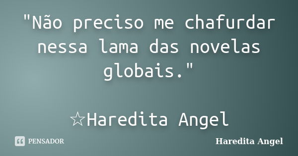 "Não preciso me chafurdar nessa lama das novelas globais." ☆Haredita Angel... Frase de Haredita Angel.