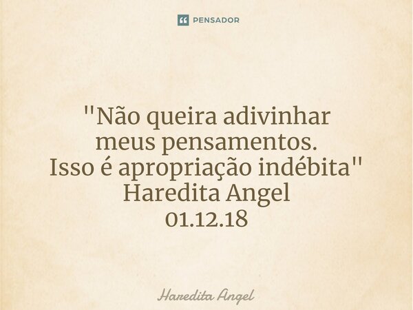 ⁠ "Não queira adivinhar meus pensamentos. Isso é apropriação indébita" Haredita Angel 01.12.18... Frase de Haredita Angel.