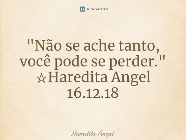"Não se ache tanto, você pode se perder." ☆Haredita Angel 16.12.18... Frase de Haredita Angel.