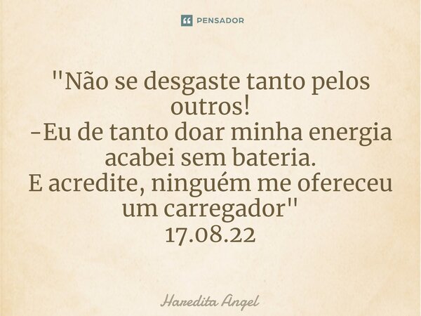 ⁠"Não se desgaste tanto pelos outros! -Eu de tanto doar minha energia acabei sem bateria. E acredite, ninguém me ofereceu um carregador" 17.08.22... Frase de Haredita Angel.