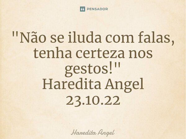 ⁠"Não se iluda com falas, tenha certeza nos gestos!" Haredita Angel 23.10.22... Frase de Haredita Angel.