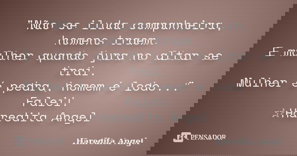 "Não se iluda companheira, homens traem. E mulher quando jura no altar se trai. Mulher é pedra, homem é lodo..." Falei! ☆Haredita Angel... Frase de Haredita Angel.