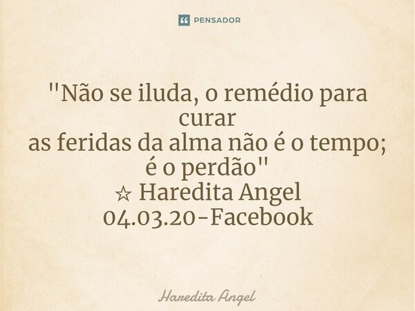 "Não se iluda, o remédio para curar as feridas da alma não é o tempo; é o perdão" ⁠☆ Haredita Angel 04.03.20-Facebook... Frase de Haredita Angel.