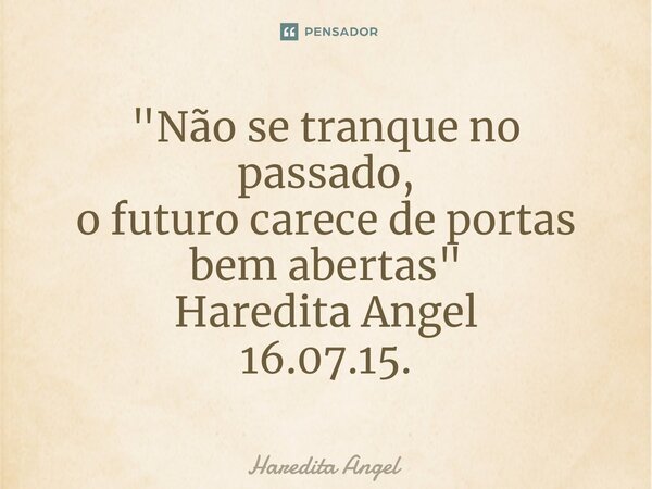 ⁠"Não se tranque no passado, o futuro carece de portas bem abertas" Haredita Angel 16.07.15.... Frase de Haredita Angel.