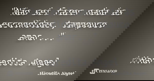 "Não sei fazer nada às escondidas, tampouco amar..." ☆Haredita Angel... Frase de Haredita Angel.