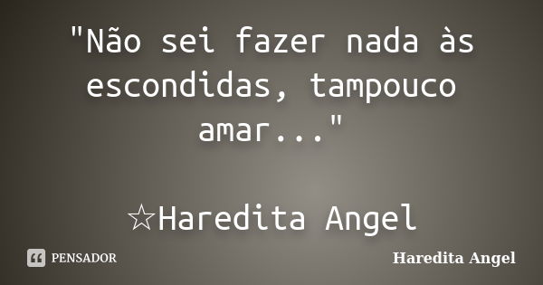 "Não sei fazer nada às escondidas, tampouco amar..." ☆Haredita Angel... Frase de Haredita Angel.