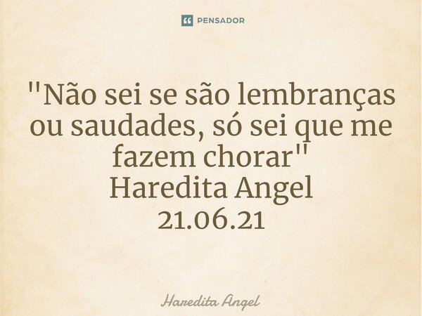 ⁠"Não sei se são lembranças ou saudades, só sei que me fazem chorar" Haredita Angel 21.06.21... Frase de Haredita Angel.