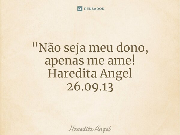 ⁠ "Não seja meu dono, apenas me ame! Haredita Angel 26.09.13... Frase de Haredita Angel.