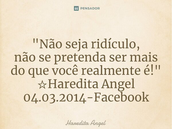 ⁠"Não seja ridículo, não se pretenda ser mais do que você realmente é!" ☆Haredita Angel 04.03.2014-Facebook... Frase de Haredita Angel.