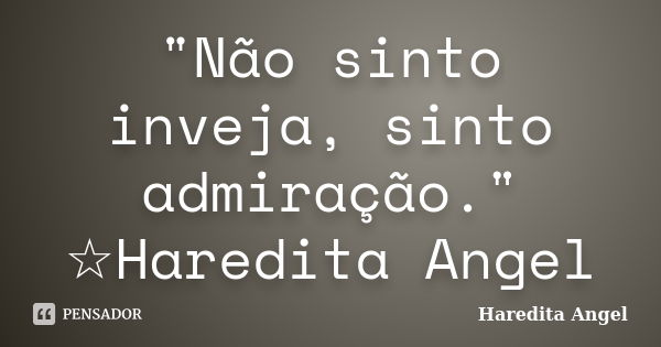 "Não sinto inveja, sinto admiração." ☆Haredita Angel... Frase de Haredita Angel.