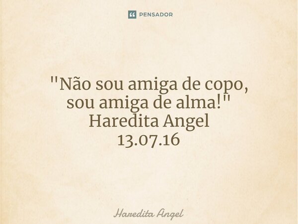 ⁠"Não sou amiga de copo, sou amiga de alma!" Haredita Angel 13.07.16... Frase de Haredita Angel.