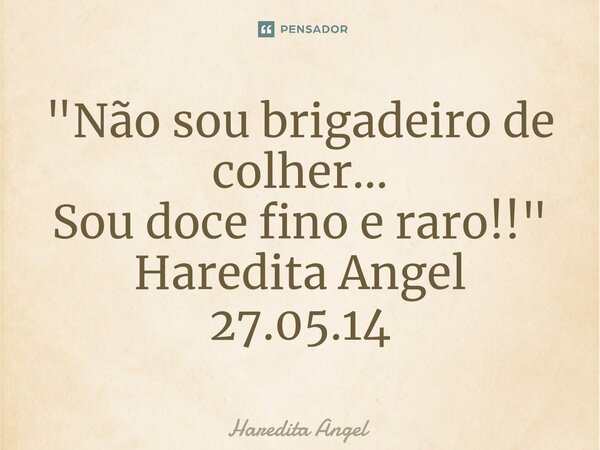 ⁠"Não sou brigadeiro de colher... Sou doce fino e raro!!" Haredita Angel 27.05.14... Frase de Haredita Angel.