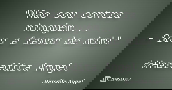 "Não sou contra ninguém... - Sou a favor de mim!" ☆Haredita Angel... Frase de Haredita Angel.