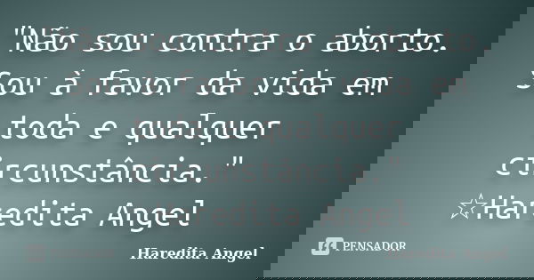 "Não sou contra o aborto. Sou à favor da vida em toda e qualquer circunstância." ☆Haredita Angel... Frase de Haredita Angel.