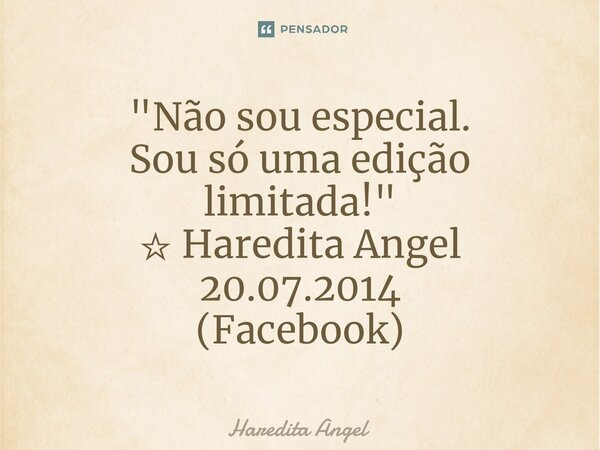 ⁠"Não sou especial. Sou só uma edição limitada!" ☆ Haredita Angel 20.07.2014 (Facebook)... Frase de Haredita Angel.