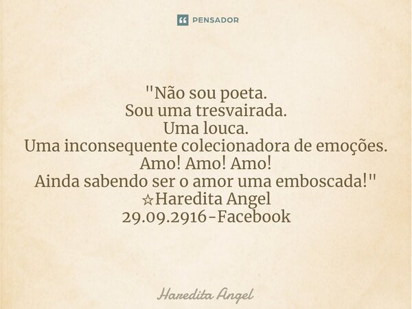 "Não sou poeta. Sou uma tresvairada. Uma louca. Uma inconsequente colecionadora de emoções. Amo! Amo! Amo! Ainda sabendo ser o amor uma emboscada!" ☆H... Frase de Haredita Angel.