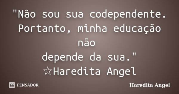 "Não sou sua codependente. Portanto, minha educação não depende da sua." ☆Haredita Angel... Frase de Haredita Angel.