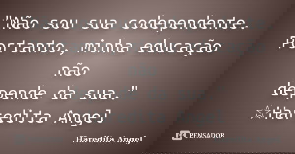 "Não sou sua codependente. Portanto, minha educação não depende da sua." ☆Haredita Angel... Frase de Haredita Angel.