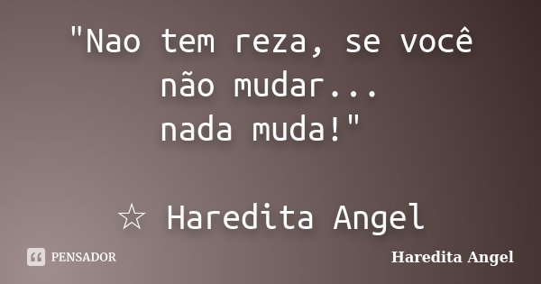 "Nao tem reza, se você não mudar... nada muda!" ☆ Haredita Angel... Frase de Haredita Angel.
