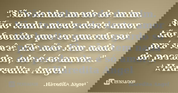 "Não tenha medo de mim. Não tenha medo deste amor tão bonito que eu guardo só prá você. Ele não tem nada de pecado, ele é só amor..." ✫Haredita Angel... Frase de Haredita Angel.