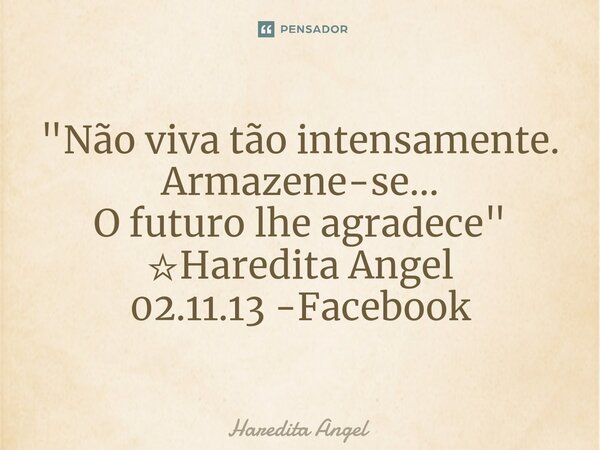 ⁠"Não viva tão intensamente. Armazene-se... O futuro lhe agradece" ☆Haredita Angel 02.11.13 -Facebook... Frase de Haredita Angel.